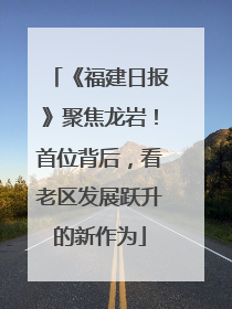 《福建日报》聚焦龙岩！首位背后，看老区发展跃升的新作为