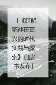 《红船精神在嘉兴的时代实践与探索》白皮书发布