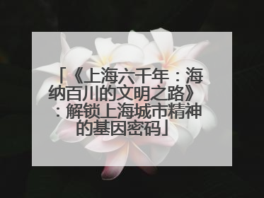 《上海六千年：海纳百川的文明之路》：解锁上海城市精神的基因密码