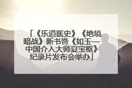 《乐道医史》《绝境暗战》新书暨《如玉—中国介入大师夏宝枢》纪录片发布会举办