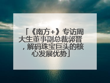 《南方+》专访周大生董事副总裁郭晋，解码珠宝巨头的核心发展优势