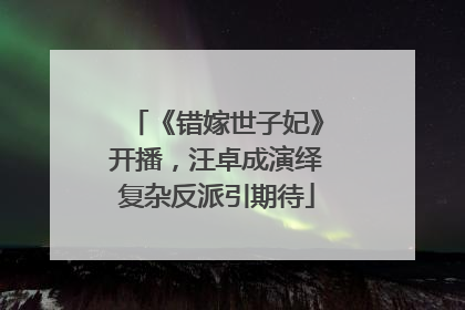 《错嫁世子妃》开播，汪卓成演绎复杂反派引期待