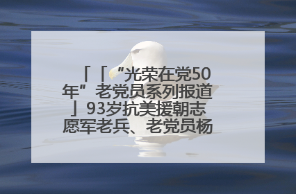 「“光荣在党50年”老党员系列报道」93岁抗美援朝志愿军老兵、老党员杨秀会的本色人生