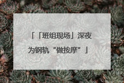 「班组现场」深夜为钢轨“做按摩”