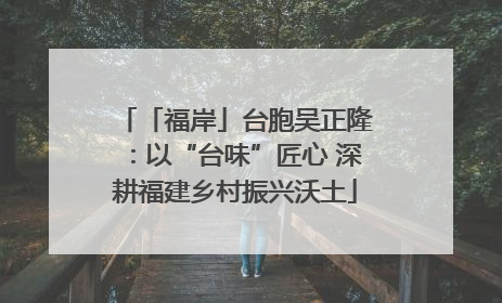 「福岸」台胞吴正隆：以“台味”匠心 深耕福建乡村振兴沃土
