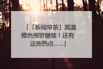 「新闻早茶」高温橙色预警继续！还有这些热点……