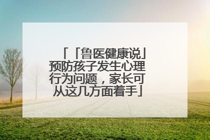 「鲁医健康说」预防孩子发生心理行为问题，家长可从这几方面着手