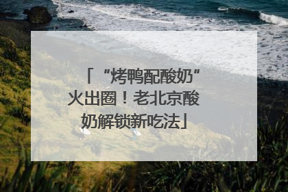 “烤鸭配酸奶”火出圈！老北京酸奶解锁新吃法