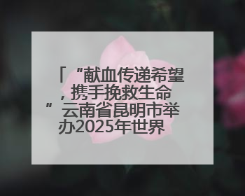 “献血传递希望，携手挽救生命 ”云南省昆明市举办2025年世界献血者日主题宣传活动