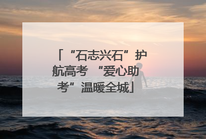 “石志兴石”护航高考 “爱心助考”温暖全城