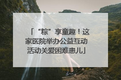 “粽”享童趣！这家医院举办公益互动活动关爱困难患儿