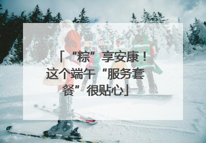 “粽”享安康！这个端午“服务套餐”很贴心