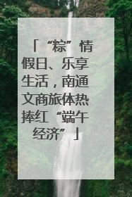 “粽”情假日、乐享生活，南通文商旅体热捧红“端午经济”