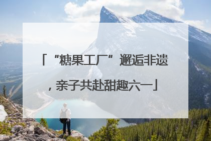 “糖果工厂”邂逅非遗，亲子共赴甜趣六一