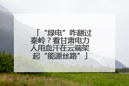 “绿电”咋翻过秦岭？看甘肃电力人用血汗在云端架起“能源丝路”