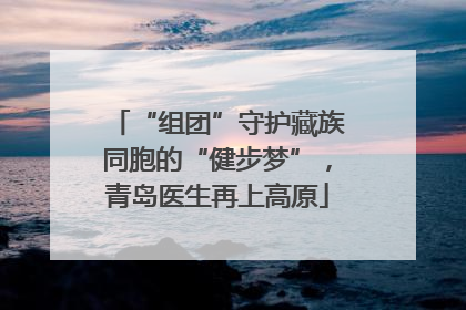 “组团”守护藏族同胞的“健步梦”，青岛医生再上高原