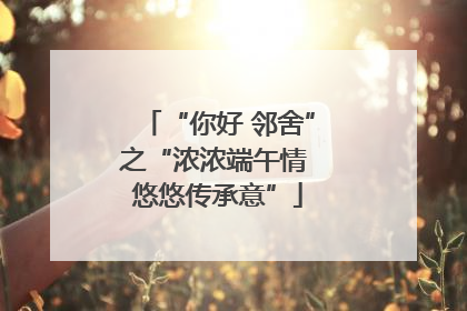 “你好 邻舍”之“浓浓端午情 悠悠传承意”