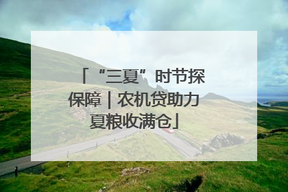 “三夏”时节探保障｜农机贷助力夏粮收满仓