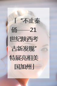 “不止秦俑——21世纪陕西考古新发现”特展亮相美国加州