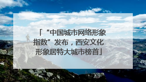 “中国城市网络形象指数”发布，西安文化形象居特大城市榜首