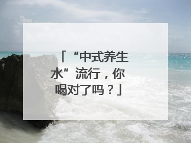 “中式养生水”流行，你喝对了吗？
