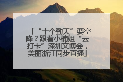 “十个勤天”要空降？跟着小楠姐“云打卡”深圳文博会，美丽浙江同步直播