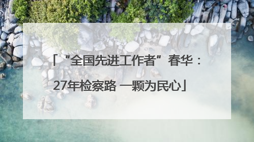 “全国先进工作者”春华：27年检察路 一颗为民心