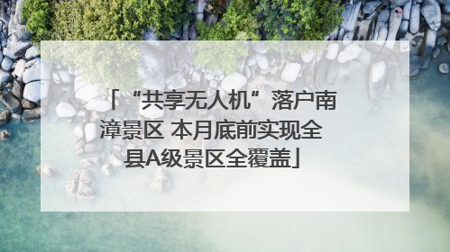 “共享无人机”落户南漳景区 本月底前实现全县A级景区全覆盖