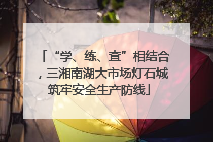 “学、练、查”相结合，三湘南湖大市场灯石城筑牢安全生产防线