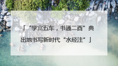 “学富五车，书通二酉”典出地书写新时代“水经注”