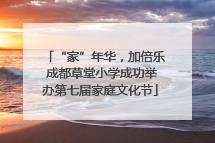 “家”年华，加倍乐 成都草堂小学成功举办第七届家庭文化节