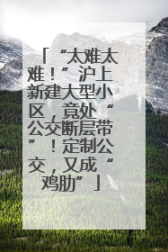 “太难太难！”沪上新建大型小区，竟处“公交断层带”！定制公交，又成“鸡肋”