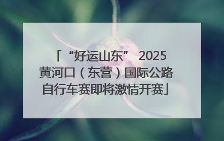 “好运山东” 2025 黄河口（东营）国际公路自行车赛即将激情开赛