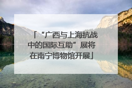 “广西与上海抗战中的国际互助”展将在南宁博物馆开展