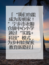 “我们也能成为发明家！”宁乡市老粮仓镇中心小学通过“实践+科技”模式，为乡村娃探索教育新路径