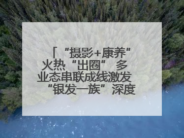 “摄影+康养”火热“出圈” 多业态串联成线激发“银发一族”深度游潜力