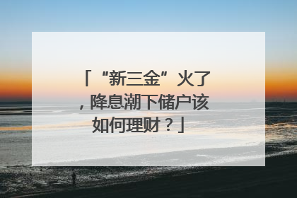 “新三金”火了，降息潮下储户该如何理财？