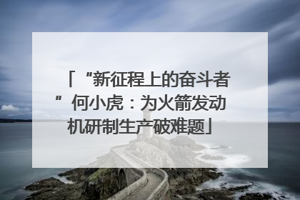 “新征程上的奋斗者”何小虎：为火箭发动机研制生产破难题
