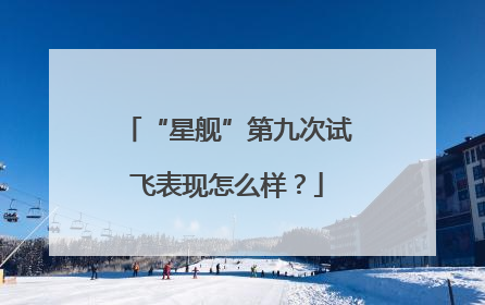 “星舰”第九次试飞表现怎么样？
