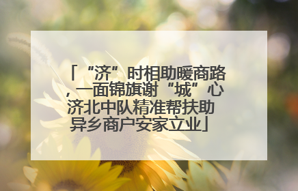 “济”时相助暖商路，一面锦旗谢“城”心 济北中队精准帮扶助异乡商户安家立业
