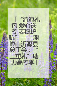 “清凉礼包 爱心送考 志愿护航”——淄博市沂源县总工会：“三重礼”助力高考季