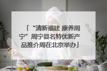 “清新福建 康养周宁”周宁县名特优新产品推介周在北京举办