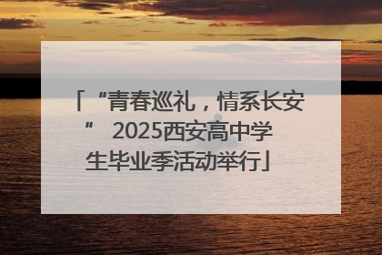 “青春巡礼，情系长安” 2025西安高中学生毕业季活动举行