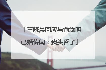 王晓晨回应与俞灏明已婚传闻：我头昏了