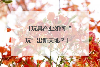 玩具产业如何“玩”出新天地？