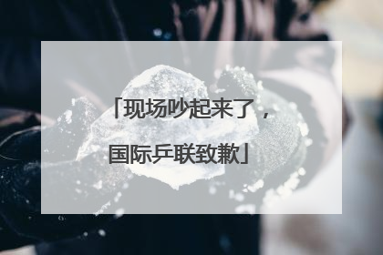 现场吵起来了，国际乒联致歉