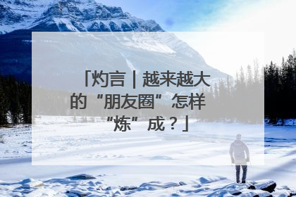 灼言｜越来越大的“朋友圈”怎样“炼”成？