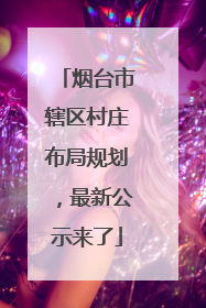 烟台市辖区村庄布局规划，最新公示来了