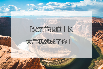 父亲节报道丨长大后我就成了你