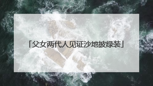 父女两代人见证沙地披绿装
